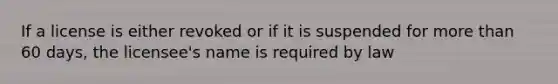 If a license is either revoked or if it is suspended for more than 60 days, the licensee's name is required by law