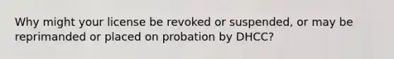 Why might your license be revoked or suspended, or may be reprimanded or placed on probation by DHCC?