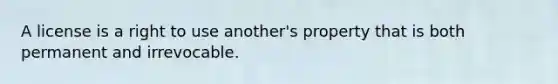 A license is a right to use another's property that is both permanent and irrevocable.
