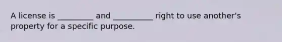 A license is _________ and __________ right to use another's property for a specific purpose.