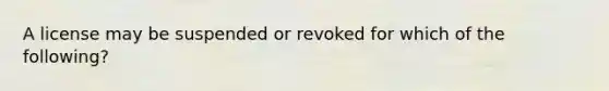 A license may be suspended or revoked for which of the following?