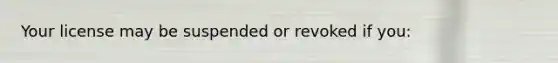 Your license may be suspended or revoked if you: