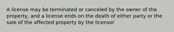 A license may be terminated or canceled by the owner of the property, and a license ends on the death of either party or the sale of the affected property by the licensor