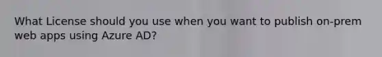 What License should you use when you want to publish on-prem web apps using Azure AD?