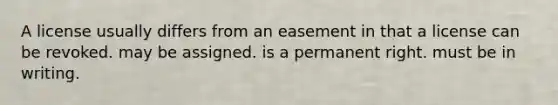 A license usually differs from an easement in that a license can be revoked. may be assigned. is a permanent right. must be in writing.