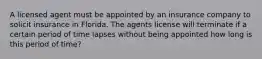 A licensed agent must be appointed by an insurance company to solicit insurance in Florida. The agents license will terminate if a certain period of time lapses without being appointed how long is this period of time?