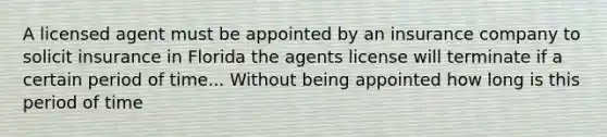 A licensed agent must be appointed by an insurance company to solicit insurance in Florida the agents license will terminate if a certain period of time... Without being appointed how long is this period of time