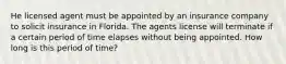 He licensed agent must be appointed by an insurance company to solicit insurance in Florida. The agents license will terminate if a certain period of time elapses without being appointed. How long is this period of time?