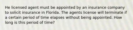 He licensed agent must be appointed by an insurance company to solicit insurance in Florida. The agents license will terminate if a certain period of time elapses without being appointed. How long is this period of time?