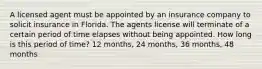 A licensed agent must be appointed by an insurance company to solicit insurance in Florida. The agents license will terminate of a certain period of time elapses without being appointed. How long is this period of time? 12 months, 24 months, 36 months, 48 months