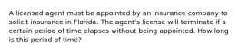 A licensed agent must be appointed by an insurance company to solicit insurance in Florida. The agent's license will terminate if a certain period of time elapses without being appointed. How long is this period of time?