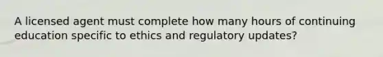 A licensed agent must complete how many hours of continuing education specific to ethics and regulatory updates?