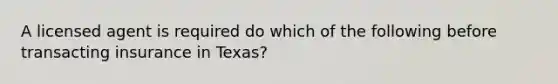 A licensed agent is required do which of the following before transacting insurance in Texas?