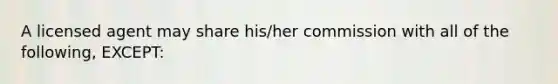 A licensed agent may share his/her commission with all of the following, EXCEPT: