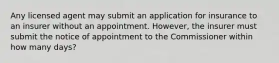 Any licensed agent may submit an application for insurance to an insurer without an appointment. However, the insurer must submit the notice of appointment to the Commissioner within how many days?