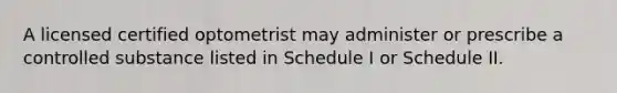 A licensed certified optometrist may administer or prescribe a controlled substance listed in Schedule I or Schedule II.