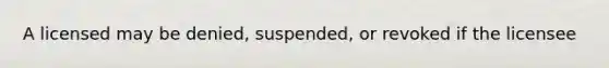 A licensed may be denied, suspended, or revoked if the licensee