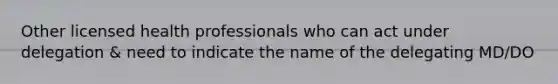 Other licensed health professionals who can act under delegation & need to indicate the name of the delegating MD/DO