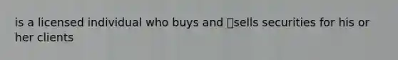 is a licensed individual who buys and sells securities for his or her clients