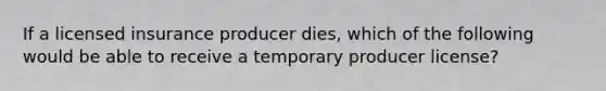 If a licensed insurance producer dies, which of the following would be able to receive a temporary producer license?