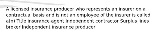 A licensed insurance producer who represents an insurer on a contractual basis and is not an employee of the insurer is called a(n) Title insurance agent Independent contractor Surplus lines broker Independent insurance producer