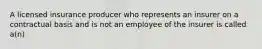 A licensed insurance producer who represents an insurer on a contractual basis and is not an employee of the insurer is called a(n)