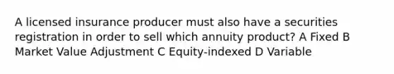 A licensed insurance producer must also have a securities registration in order to sell which annuity product? A Fixed B Market Value Adjustment C Equity-indexed D Variable