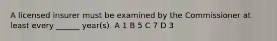 A licensed insurer must be examined by the Commissioner at least every ______ year(s). A 1 B 5 C 7 D 3