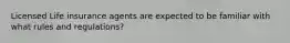 Licensed Life insurance agents are expected to be familiar with what rules and regulations?