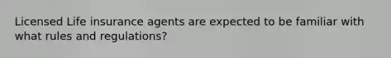 Licensed Life insurance agents are expected to be familiar with what rules and regulations?