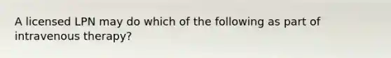 A licensed LPN may do which of the following as part of intravenous therapy?