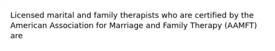 Licensed marital and family therapists who are certified by the American Association for Marriage and Family Therapy (AAMFT) are