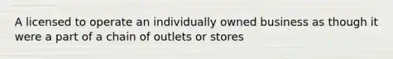 A licensed to operate an individually owned business as though it were a part of a chain of outlets or stores