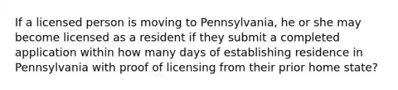 If a licensed person is moving to Pennsylvania, he or she may become licensed as a resident if they submit a completed application within how many days of establishing residence in Pennsylvania with proof of licensing from their prior home state?