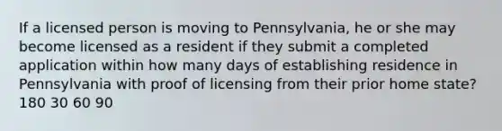 If a licensed person is moving to Pennsylvania, he or she may become licensed as a resident if they submit a completed application within how many days of establishing residence in Pennsylvania with proof of licensing from their prior home state? 180 30 60 90