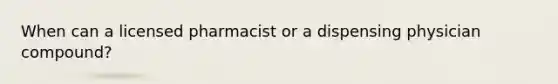 When can a licensed pharmacist or a dispensing physician compound?