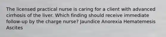 The licensed practical nurse is caring for a client with advanced cirrhosis of the liver. Which finding should receive immediate follow-up by the charge nurse? Jaundice Anorexia Hematemesis Ascites