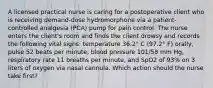 A licensed practical nurse is caring for a postoperative client who is receiving demand-dose hydromorphone via a patient-controlled analgesia (PCA) pump for pain control. The nurse enters the client's room and finds the client drowsy and records the following vital signs: temperature 36.2° C (97.2° F) orally, pulse 52 beats per minute, blood pressure 101/58 mm Hg, respiratory rate 11 breaths per minute, and SpO2 of 93% on 3 liters of oxygen via nasal cannula. Which action should the nurse take first?