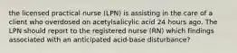 the licensed practical nurse (LPN) is assisting in the care of a client who overdosed on acetylsalicylic acid 24 hours ago. The LPN should report to the registered nurse (RN) which findings associated with an anticipated acid-base disturbance?