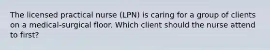 The licensed practical nurse (LPN) is caring for a group of clients on a medical-surgical floor. Which client should the nurse attend to first?