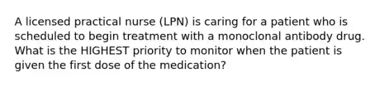 A licensed practical nurse (LPN) is caring for a patient who is scheduled to begin treatment with a monoclonal antibody drug. What is the HIGHEST priority to monitor when the patient is given the first dose of the medication?