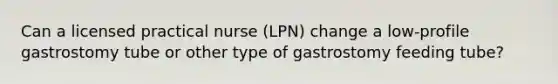 Can a licensed practical nurse (LPN) change a low-profile gastrostomy tube or other type of gastrostomy feeding tube?