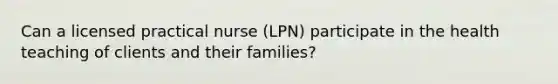 Can a licensed practical nurse (LPN) participate in the health teaching of clients and their families?