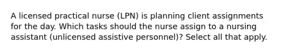 A licensed practical nurse (LPN) is planning client assignments for the day. Which tasks should the nurse assign to a nursing assistant (unlicensed assistive personnel)? Select all that apply.