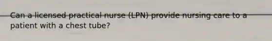 Can a licensed practical nurse (LPN) provide nursing care to a patient with a chest tube?