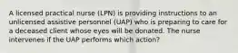 A licensed practical nurse (LPN) is providing instructions to an unlicensed assistive personnel (UAP) who is preparing to care for a deceased client whose eyes will be donated. The nurse intervenes if the UAP performs which action?