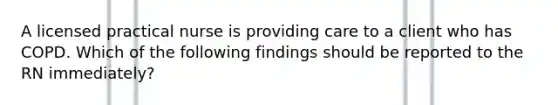 A licensed practical nurse is providing care to a client who has COPD. Which of the following findings should be reported to the RN immediately?