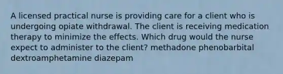 A licensed practical nurse is providing care for a client who is undergoing opiate withdrawal. The client is receiving medication therapy to minimize the effects. Which drug would the nurse expect to administer to the client? methadone phenobarbital dextroamphetamine diazepam