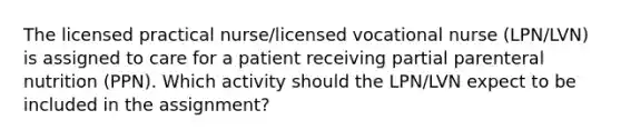 The licensed practical nurse/licensed vocational nurse (LPN/LVN) is assigned to care for a patient receiving partial parenteral nutrition (PPN). Which activity should the LPN/LVN expect to be included in the assignment?