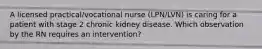 A licensed practical/vocational nurse (LPN/LVN) is caring for a patient with stage 2 chronic kidney disease. Which observation by the RN requires an intervention?